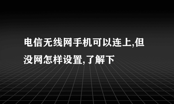 电信无线网手机可以连上,但没网怎样设置,了解下