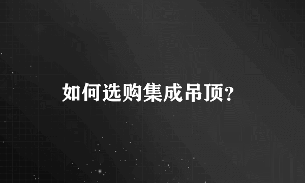 如何选购集成吊顶？