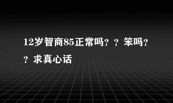 12岁智商85正常吗？？笨吗？？求真心话