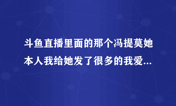 斗鱼直播里面的那个冯提莫她本人我给她发了很多的我爱你她到底会不会不高兴