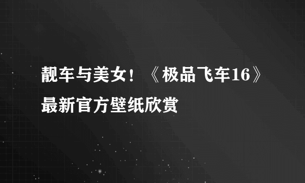 靓车与美女！《极品飞车16》最新官方壁纸欣赏