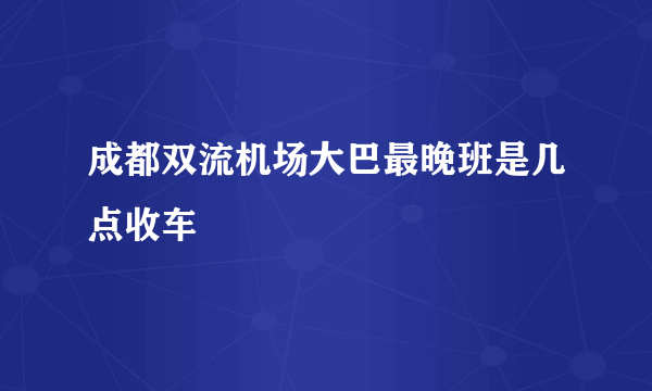 成都双流机场大巴最晚班是几点收车