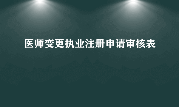 医师变更执业注册申请审核表