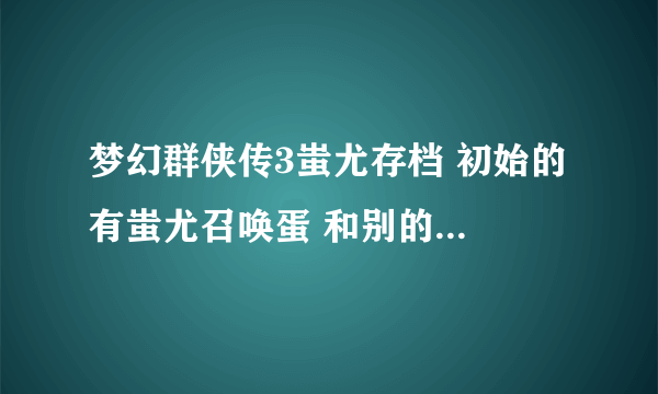 梦幻群侠传3蚩尤存档 初始的 有蚩尤召唤蛋 和别的狠BB的