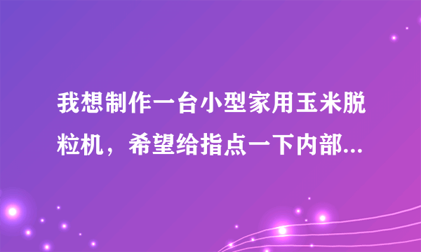 我想制作一台小型家用玉米脱粒机，希望给指点一下内部结构图，谢谢！