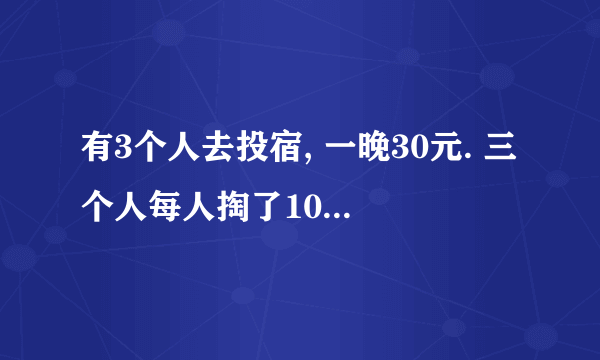 有3个人去投宿, 一晚30元. 三个人每人掏了10元凑够30元交给了老板. 后来老板说今天优惠只要25元就够了, 拿