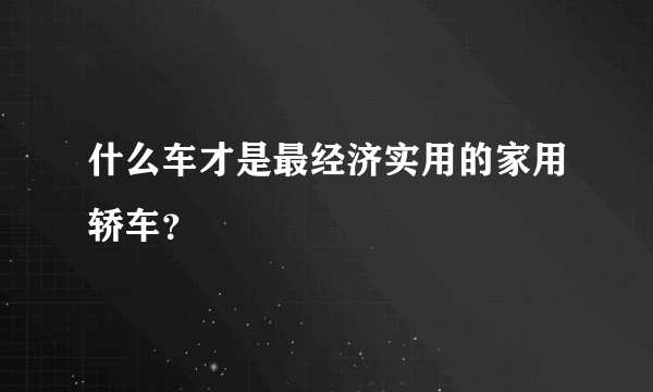 什么车才是最经济实用的家用轿车？