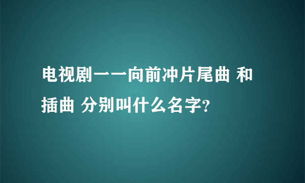 电视剧一一向前冲片尾曲 和插曲 分别叫什么名字？