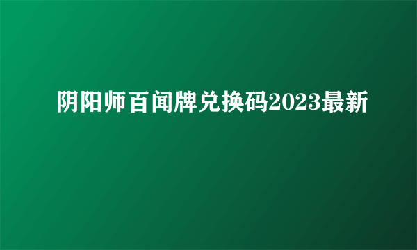 阴阳师百闻牌兑换码2023最新