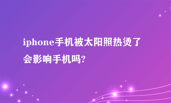 iphone手机被太阳照热烫了会影响手机吗?