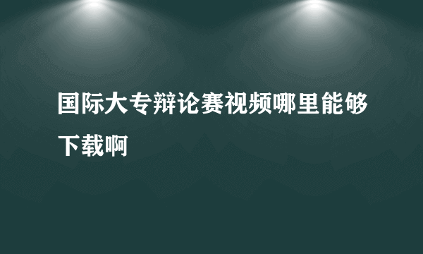 国际大专辩论赛视频哪里能够下载啊