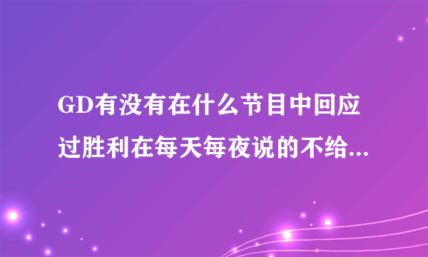 GD有没有在什么节目中回应过胜利在每天每夜说的不给买衣服的？