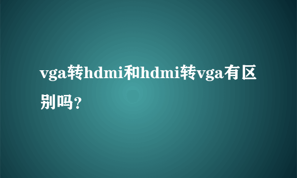 vga转hdmi和hdmi转vga有区别吗？