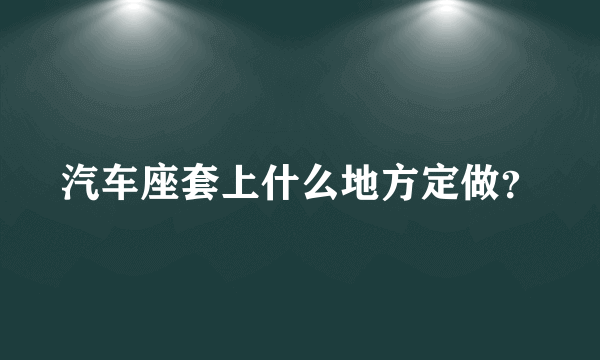 汽车座套上什么地方定做？