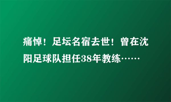 痛悼！足坛名宿去世！曾在沈阳足球队担任38年教练……