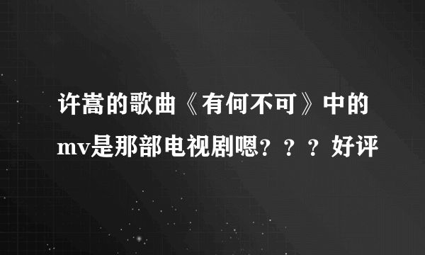 许嵩的歌曲《有何不可》中的mv是那部电视剧嗯？？？好评