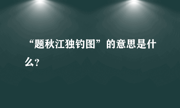 “题秋江独钓图”的意思是什么？