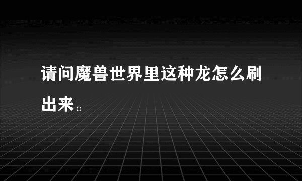 请问魔兽世界里这种龙怎么刷出来。