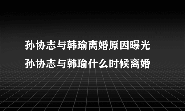 孙协志与韩瑜离婚原因曝光 孙协志与韩瑜什么时候离婚