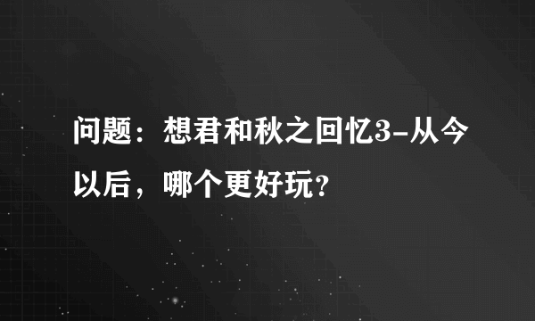 问题：想君和秋之回忆3-从今以后，哪个更好玩？