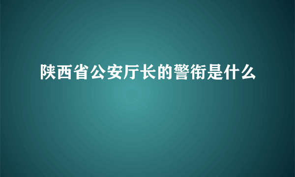 陕西省公安厅长的警衔是什么