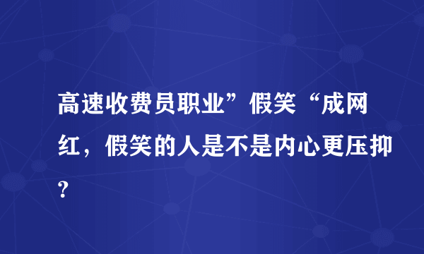 高速收费员职业”假笑“成网红，假笑的人是不是内心更压抑？