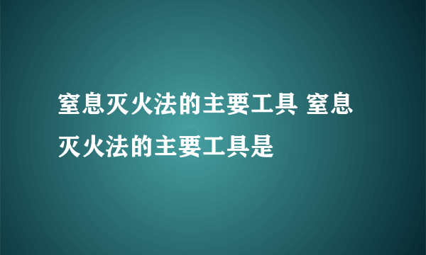 窒息灭火法的主要工具 窒息灭火法的主要工具是