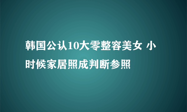 韩国公认10大零整容美女 小时候家居照成判断参照