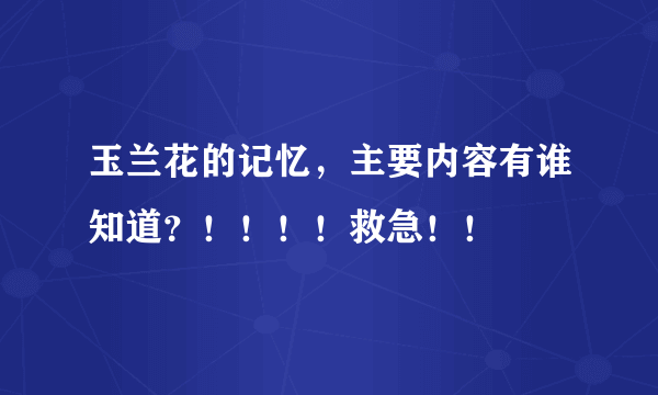 玉兰花的记忆，主要内容有谁知道？！！！！救急！！