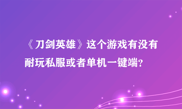 《刀剑英雄》这个游戏有没有耐玩私服或者单机一键端？