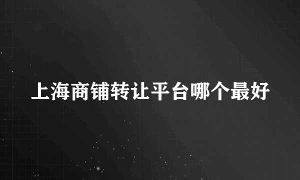 上海商铺转让平台哪个最好