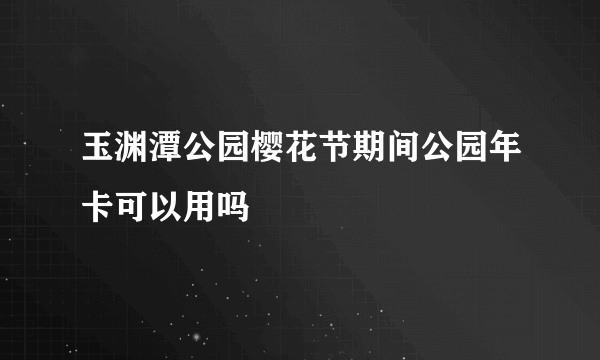 玉渊潭公园樱花节期间公园年卡可以用吗