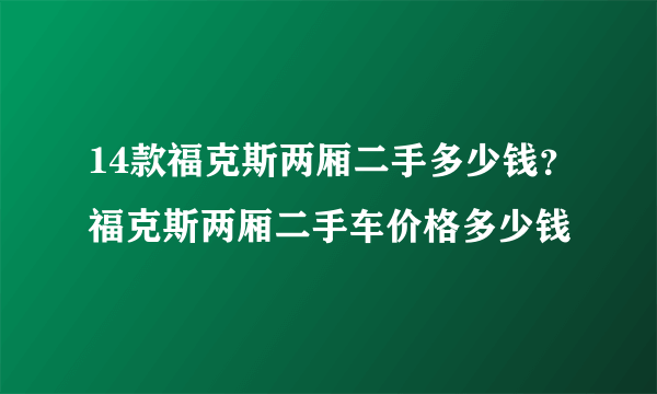 14款福克斯两厢二手多少钱？福克斯两厢二手车价格多少钱