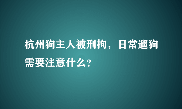 杭州狗主人被刑拘，日常遛狗需要注意什么？