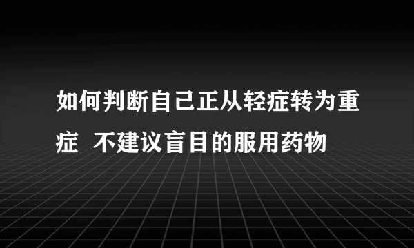 如何判断自己正从轻症转为重症  不建议盲目的服用药物