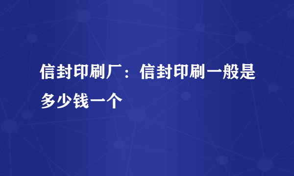 信封印刷厂：信封印刷一般是多少钱一个