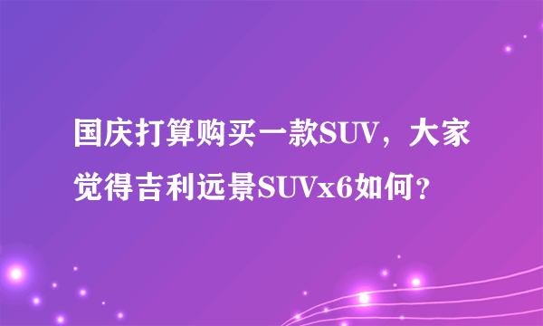 国庆打算购买一款SUV，大家觉得吉利远景SUVx6如何？