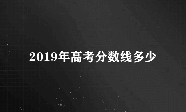 2019年高考分数线多少