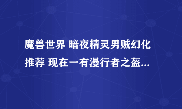 魔兽世界 暗夜精灵男贼幻化推荐 现在一有漫行者之盔 黑暗时刻外套 禁锢知识之刃 求