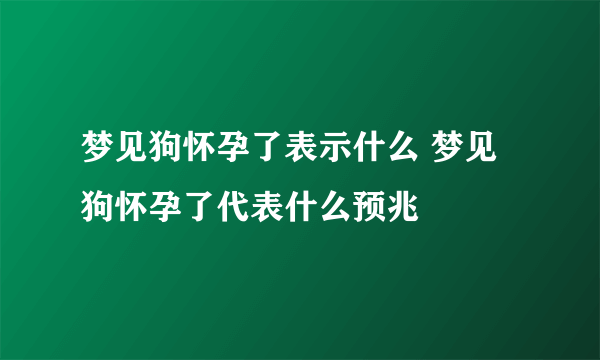 梦见狗怀孕了表示什么 梦见狗怀孕了代表什么预兆