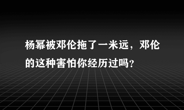 杨幂被邓伦拖了一米远，邓伦的这种害怕你经历过吗？