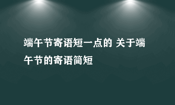 端午节寄语短一点的 关于端午节的寄语简短