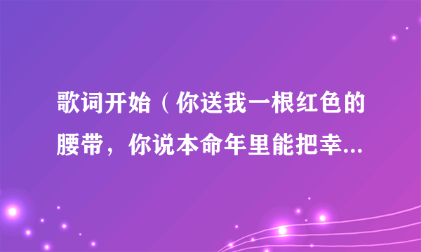 歌词开始（你送我一根红色的腰带，你说本命年里能把幸福带来）这是什么歌谁唱的在哪里能找到。