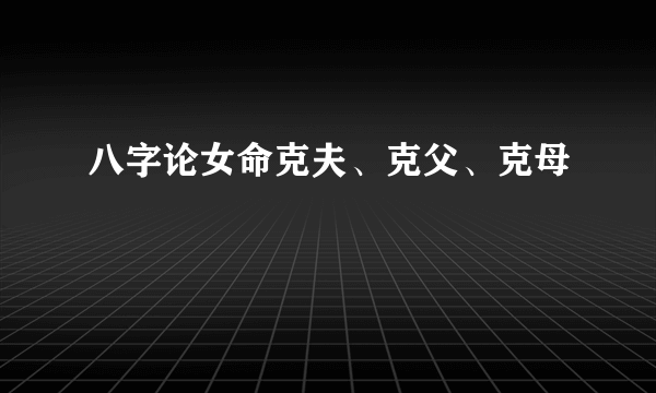 八字论女命克夫、克父、克母