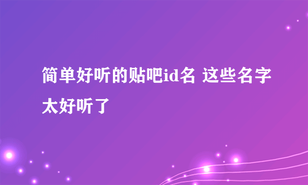 简单好听的贴吧id名 这些名字太好听了