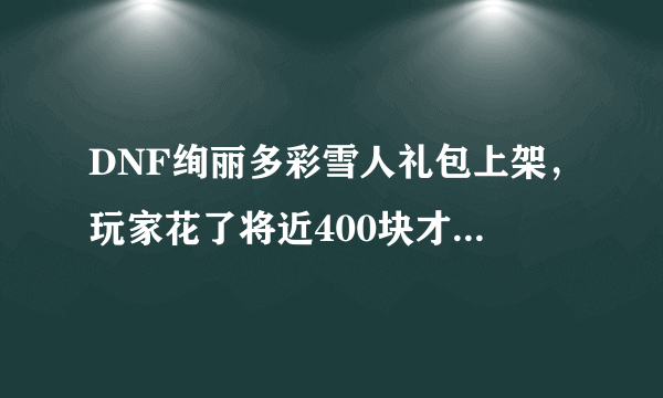 DNF绚丽多彩雪人礼包上架，玩家花了将近400块才开出了酷黑雪人礼包，你有何看法？