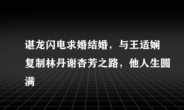 谌龙闪电求婚结婚，与王适娴复制林丹谢杏芳之路，他人生圆满