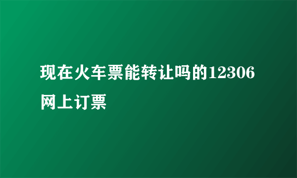 现在火车票能转让吗的12306网上订票