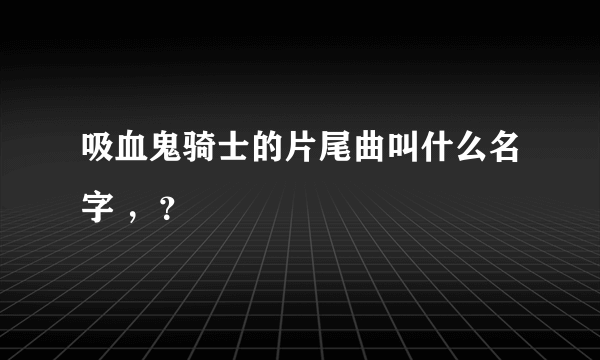 吸血鬼骑士的片尾曲叫什么名字 ，？