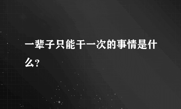 一辈子只能干一次的事情是什么？